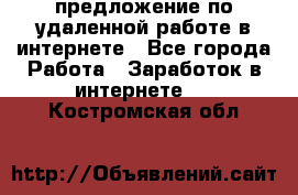 предложение по удаленной работе в интернете - Все города Работа » Заработок в интернете   . Костромская обл.